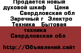 Продается новый духовой шкаф  › Цена ­ 15 000 - Свердловская обл., Заречный г. Электро-Техника » Бытовая техника   . Свердловская обл.